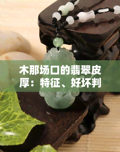 木那场口的翡翠皮厚：特征、好坏判断及原石皮肉分析，以及手镯特性全解析