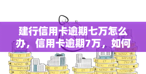 建行信用卡逾期七万怎么办，信用卡逾期7万，如何解决建行信用卡债务问题？