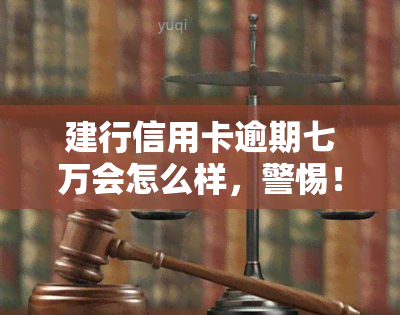 建行信用卡逾期七万会怎么样，警惕！建行信用卡逾期7万元的后果严重性