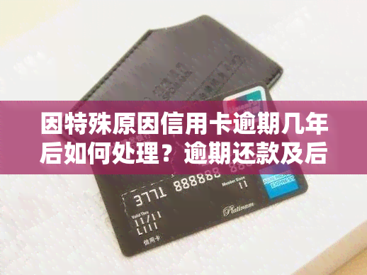 因特殊原因信用卡逾期几年后如何处理？逾期还款及后续措详解