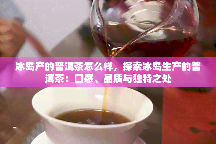 冰岛产的普洱茶怎么样，探索冰岛生产的普洱茶：口感、品质与独特之处