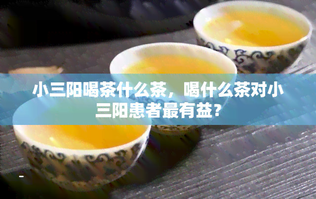 小三阳喝茶什么茶，喝什么茶对小三阳患者最有益？