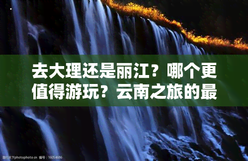 去大理还是丽江？哪个更值得游玩？云南之旅的更佳选择