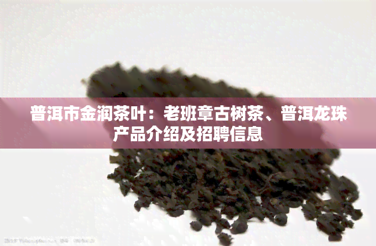 普洱市金润茶叶：老班章古树茶、普洱龙珠产品介绍及招聘信息