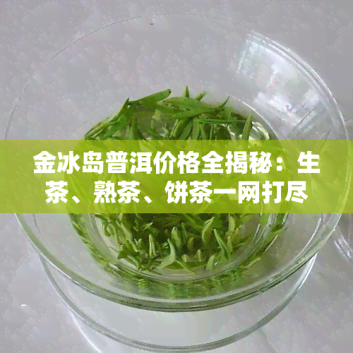 金冰岛普洱价格全揭秘：生茶、熟茶、饼茶一网打尽！