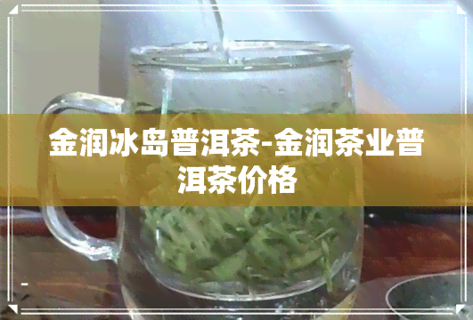 金润冰岛普洱茶-金润茶业普洱茶价格