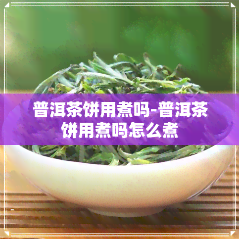 普洱茶饼用煮吗-普洱茶饼用煮吗怎么煮