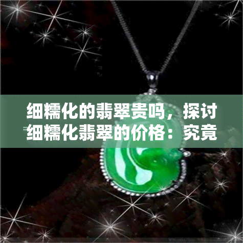 细糯化的翡翠贵吗，探讨细糯化翡翠的价格：究竟贵不贵？