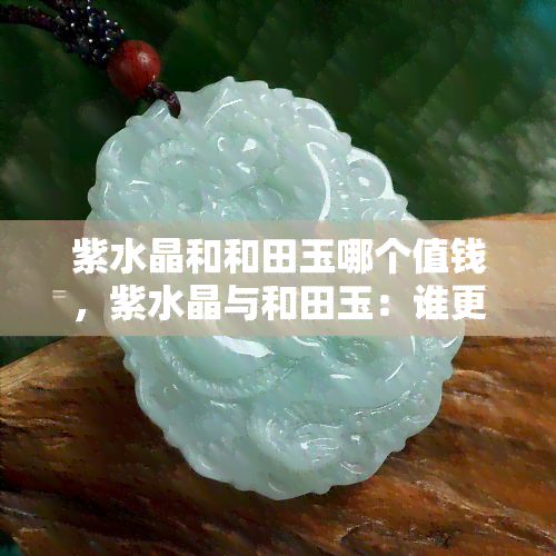 紫水晶和和田玉哪个值钱，紫水晶与和田玉：谁更值得投资？