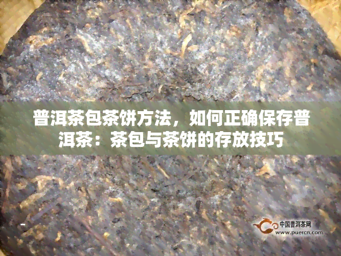 普洱茶包茶饼方法，如何正确保存普洱茶：茶包与茶饼的存放技巧