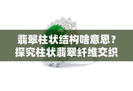 翡翠柱状结构啥意思？探究柱状翡翠纤维交织构造与镶嵌之美