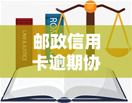 邮政信用卡逾期协商-邮政信用卡逾期协商减免政策