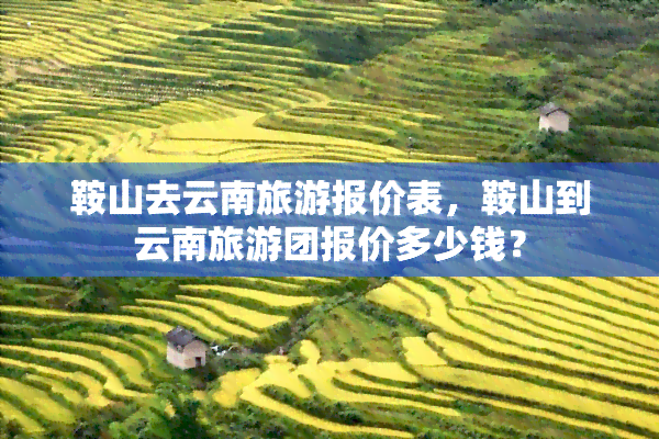 鞍山去云南旅游报价表，鞍山到云南旅游团报价多少钱？