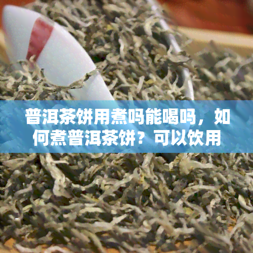 普洱茶饼用煮吗能喝吗，如何煮普洱茶饼？可以饮用吗？