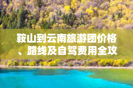 鞍山到云南旅游团价格、路线及自驾费用全攻略