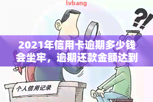 2021年信用卡逾期多少钱会坐牢，逾期还款金额达到多少会因信用卡逾期而在2021年面临刑事责任？