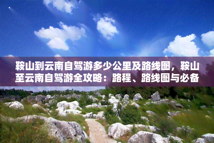 鞍山到云南自驾游多少公里及路线图，鞍山至云南自驾游全攻略：路程、路线图与必备知识