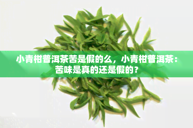 小青柑普洱茶苦是假的么，小青柑普洱茶：苦味是真的还是假的？