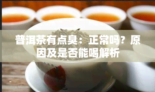 普洱茶有点臭：正常吗？原因及是否能喝解析