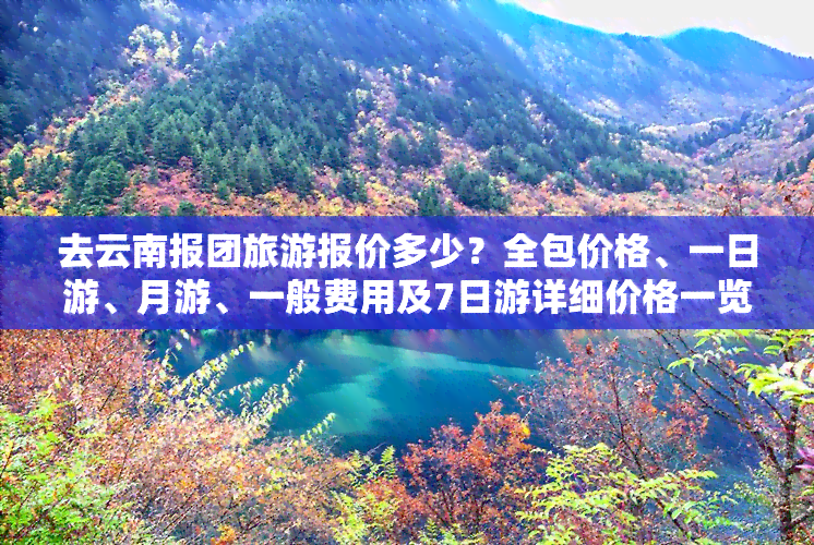 去云南报团旅游报价多少？全包价格、一日游、月游、一般费用及7日游详细价格一览