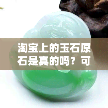 淘宝上的玉石原石是真的吗？可信吗？安全吗？能买吗？