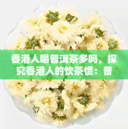 人喝普洱茶多吗，探究人的饮茶惯：普洱茶是否受欢迎？