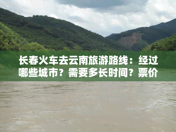 长春火车去云南旅游路线：经过哪些城市？需要多长时间？票价多少？