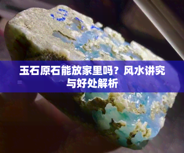 玉石原石能放家里吗？风水讲究与好处解析