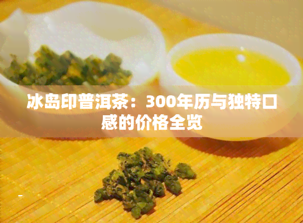 冰岛印普洱茶：300年历与独特口感的价格全览