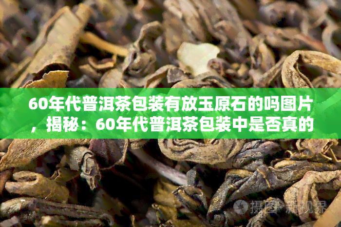 60年代普洱茶包装有放玉原石的吗图片，揭秘：60年代普洱茶包装中是否真的放置了玉原石？来看看这些珍贵历照片！