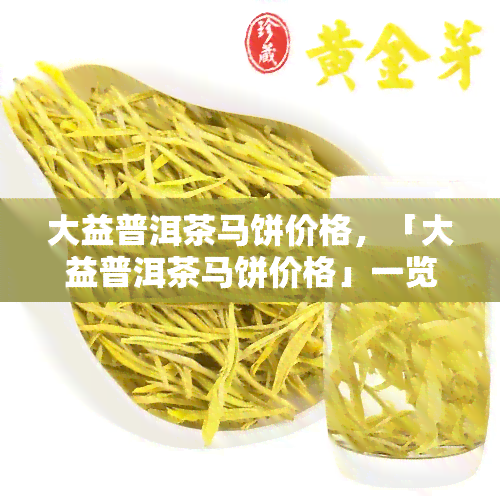 大益普洱茶马饼价格，「大益普洱茶马饼价格」一览：不同规格的茶叶，价格差异在哪里？