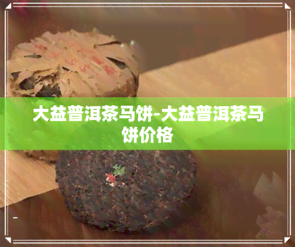 大益普洱茶马饼-大益普洱茶马饼价格