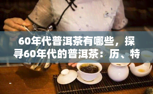 60年代普洱茶有哪些，探寻60年代的普洱茶：历、特点与收藏价值