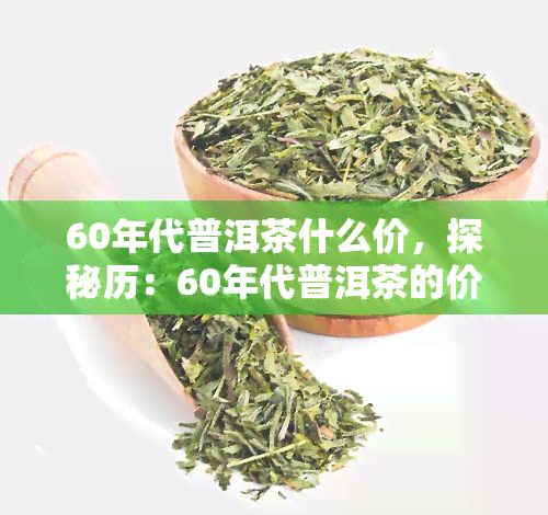 60年代普洱茶什么价，探秘历：60年代普洱茶的价值究竟几何？