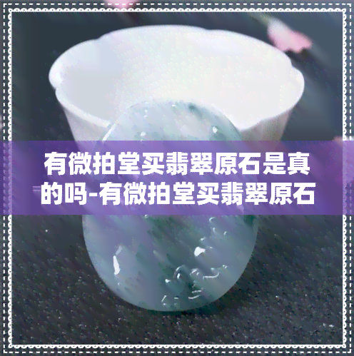 有微拍堂买翡翠原石是真的吗-有微拍堂买翡翠原石是真的吗吗