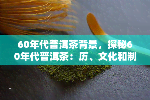 60年代普洱茶背景，探秘60年代普洱茶：历、文化和制作工艺