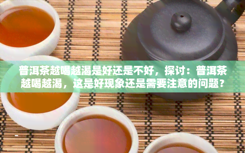 普洱茶越喝越渴是好还是不好，探讨：普洱茶越喝越渴，这是好现象还是需要注意的问题？