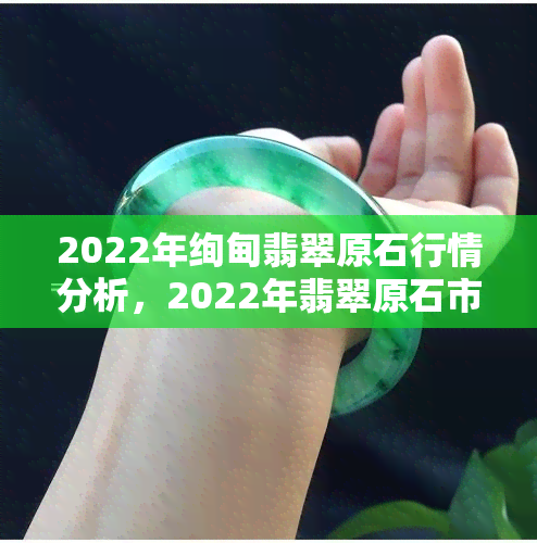 2022年绚甸翡翠原石行情分析，2022年翡翠原石市场走势：绚甸翡翠原石行情深度解析