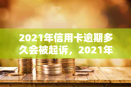 2021年信用卡逾期多久会被起诉，2021年信用卡逾期时间：超过这个期限可能会被起诉！