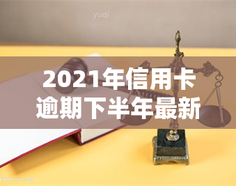 2021年信用卡逾期下半年最新政策，独家解析：2021年下半年信用卡逾期政策新变化！