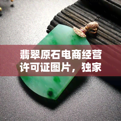 翡翠原石电商经营许可证图片，独家揭秘：翡翠原石电商的经营许可证图片，让你一目了然！