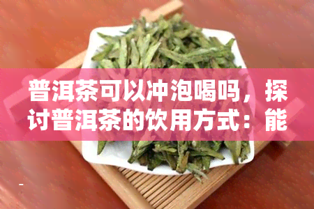 普洱茶可以冲泡喝吗，探讨普洱茶的饮用方式：能否冲泡？