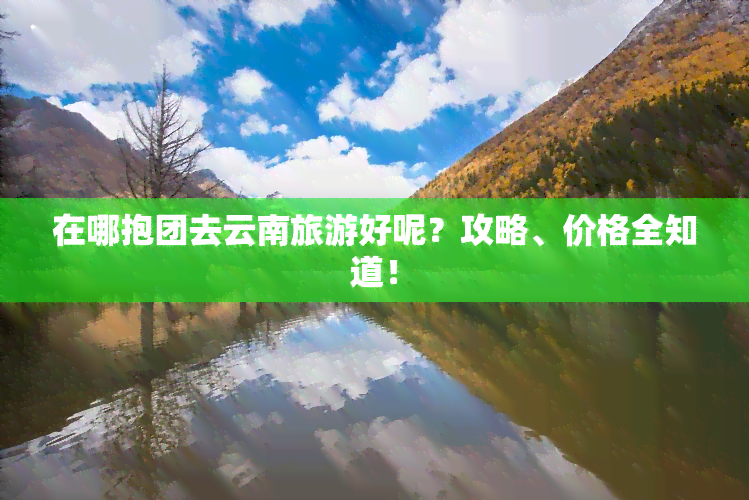 在哪抱团去云南旅游好呢？攻略、价格全知道！