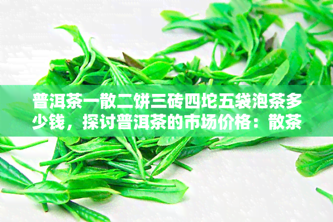 普洱茶一散二饼三砖四坨五袋泡茶多少钱，探讨普洱茶的市场价格：散茶、饼茶、砖茶、坨茶和袋泡茶的区别与价格比较