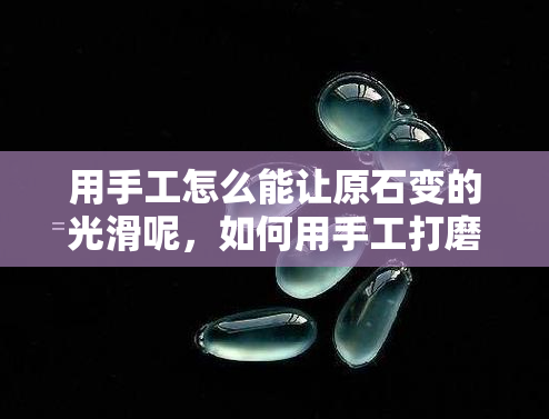 用手工怎么能让原石变的光滑呢，如何用手工打磨让原石变得光滑？