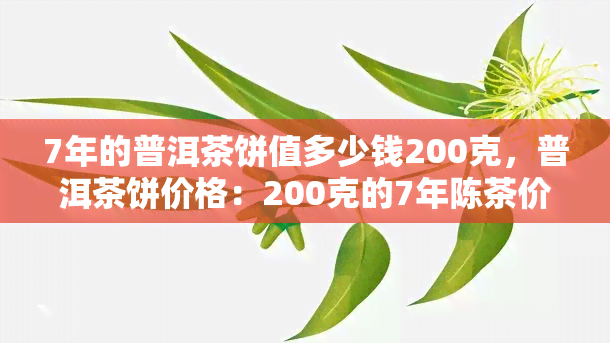 7年的普洱茶饼值多少钱200克，普洱茶饼价格：200克的7年陈茶价值多少？