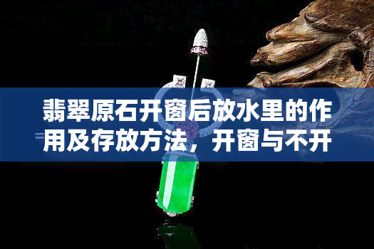 翡翠原石开窗后放水里的作用及存放方法，开窗与不开窗的比较