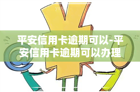 平安信用卡逾期可以-平安信用卡逾期可以办理平安蓄卡吗