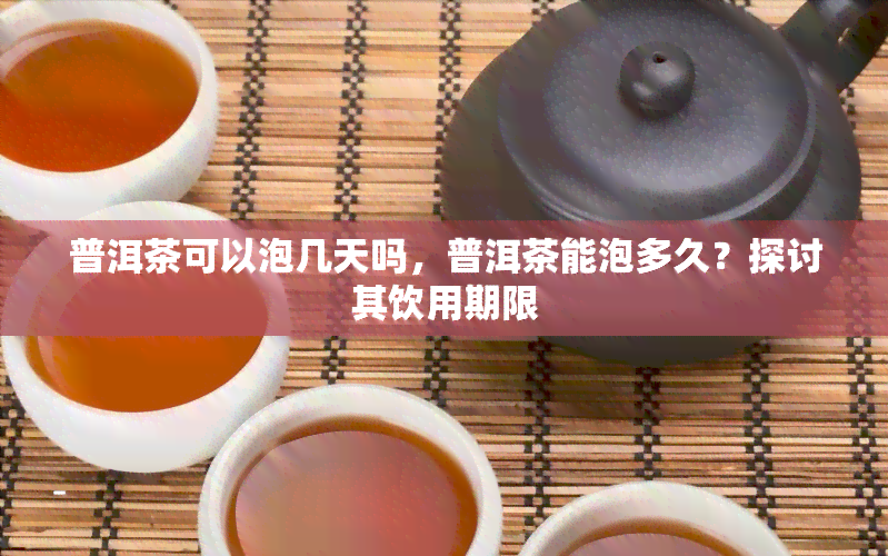 普洱茶可以泡几天吗，普洱茶能泡多久？探讨其饮用期限