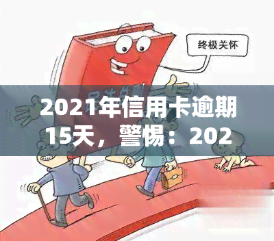 2021年信用卡逾期15天，警惕：2021年信用卡逾期15天可能带来的后果！